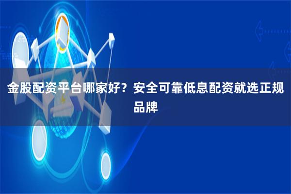 金股配资平台哪家好?安全可靠低息配资就选正规品牌