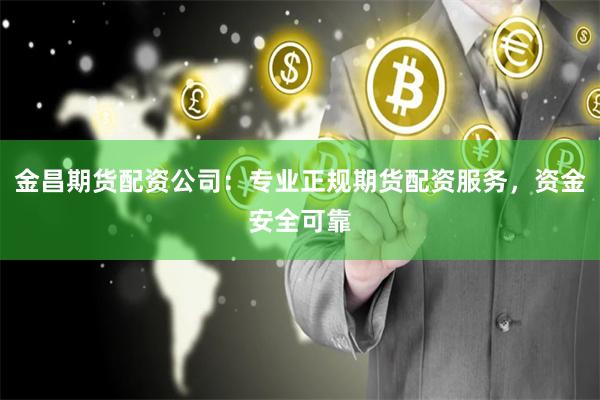 金昌期货配资公司：专业正规期货配资服务，资金安全可靠