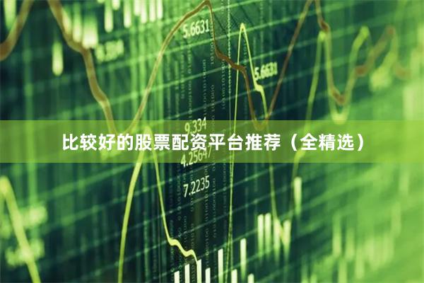 比较好的股票配资平台推荐（全精选）