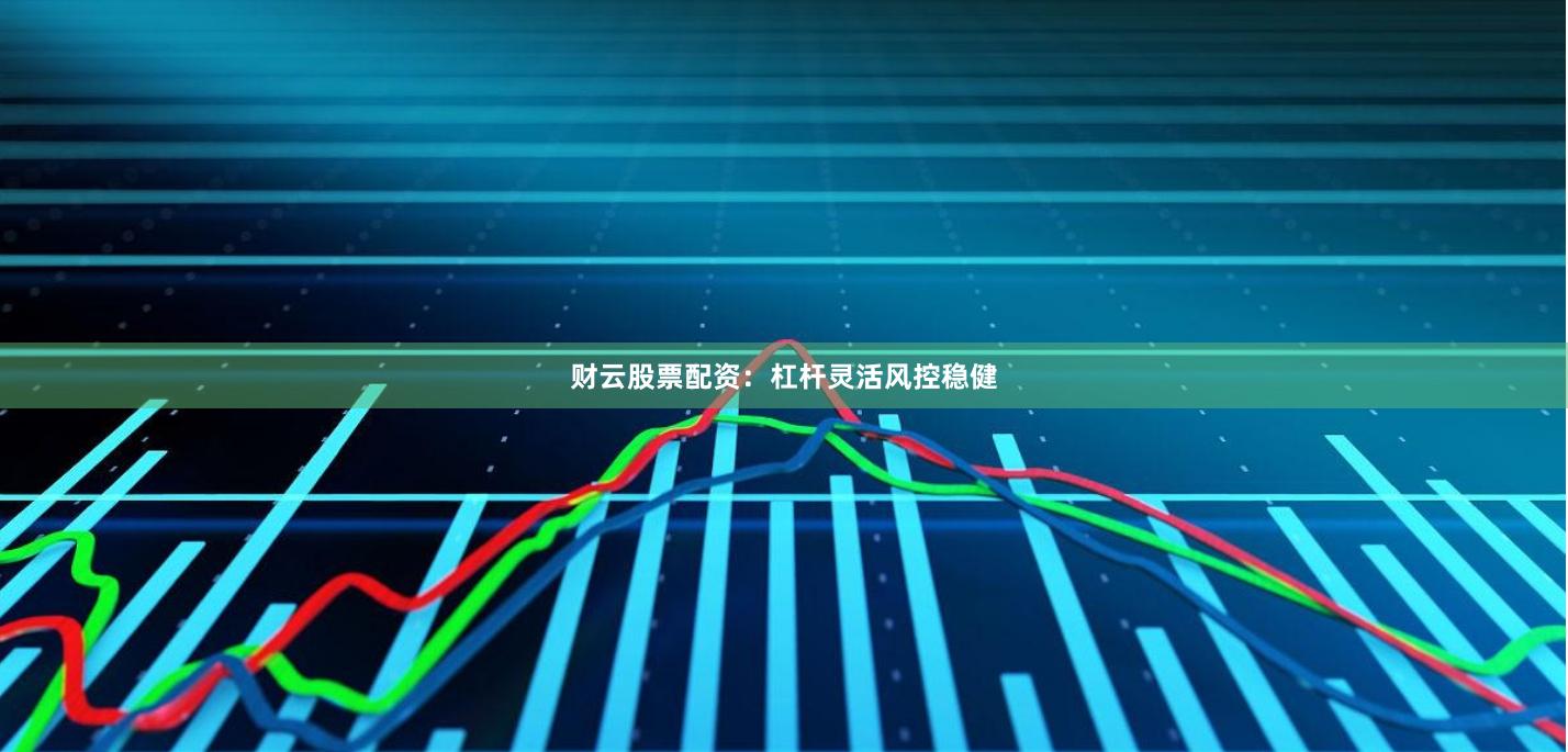 财云股票配资：杠杆灵活风控稳健