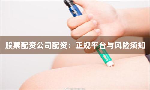股票配资公司配资:正规平台与风险须知