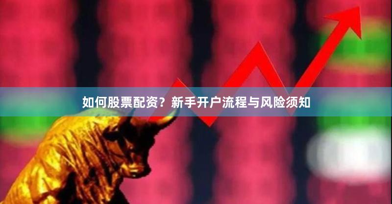 如何股票配资？新手开户流程与风险须知