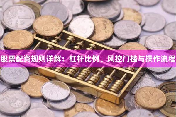 股票配资规则详解：杠杆比例、风控门槛与操作流程
