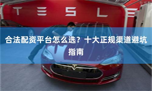 合法配资平台怎么选？十大正规渠道避坑指南
