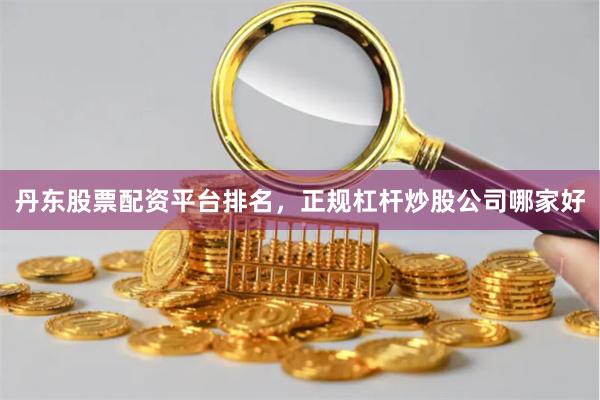 丹东股票配资平台排名,正规杠杆炒股公司哪家好