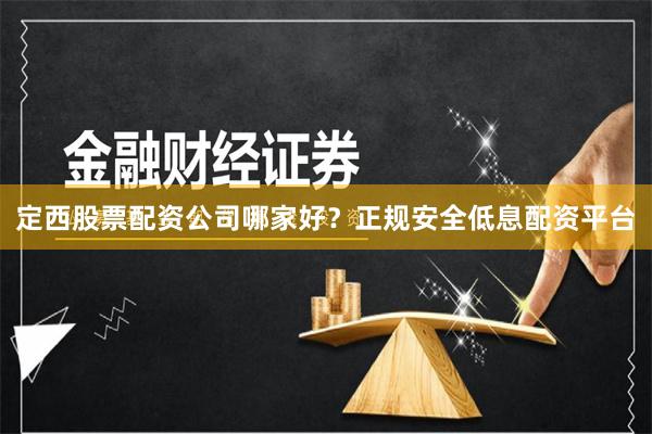 定西股票配资公司哪家好?正规安全低息配资平台