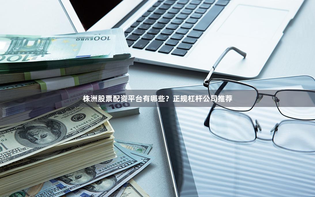 株洲股票配资平台有哪些？正规杠杆公司推荐