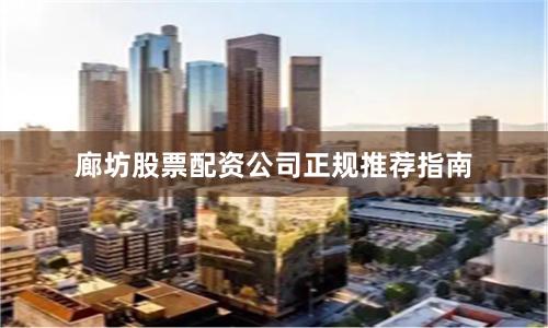 廊坊股票配资公司正规推荐指南